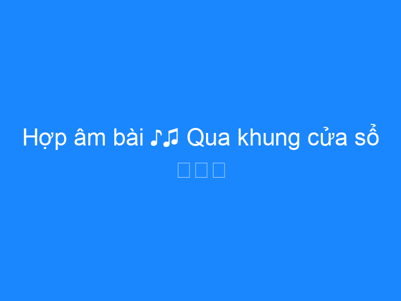 hop-am-bai-qua-khung-cua-so hợp âm bài hát qua khung cửa sổ